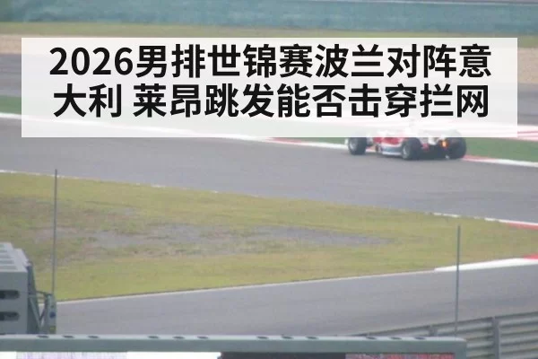 2026男排世锦赛波兰对阵意大利 莱昂跳发能否击穿拦网
