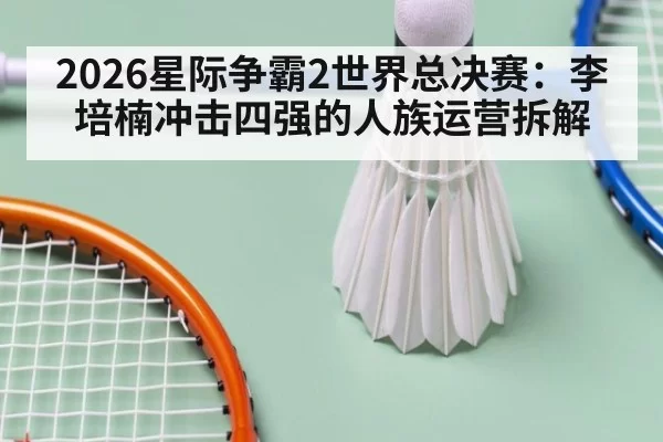 2026星际争霸2世界总决赛:李培楠冲击四强的人族运营拆解